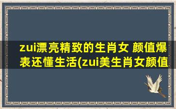 zui漂亮精致的生肖女 颜值爆表还懂生活(zui美生肖女颜值爆表，生活技能全能超出想象！)